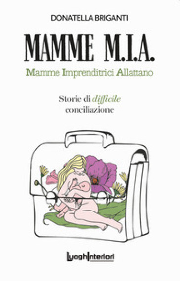 Mamme M.I.A.. Mamme imprenditrici allattano. Storie di difficile conciliazione - Donatella Briganti