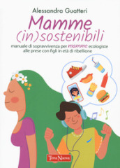 Mamme (in)sostenibili. Manuale di sopravvivenza per mamme ecologiste alle prese con figli in età di ribellione