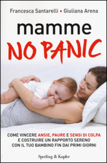 Mamme, no panic. Come vincere ansie, paure e sensi di colpa e costruire un rapporto sereno con il tuo bambino fin dai primi giorni - Francesca Santarelli - Giuliana Arena