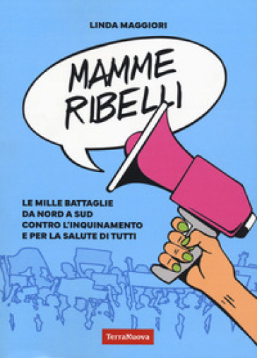 Mamme ribelli. Le mille battaglie da nord a sud contro l'inquinamento e per la salute di tutti - Linda Maggiori