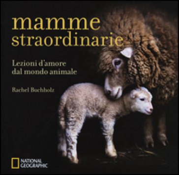 Mamme straordinarie. Lezioni d'amore dal mondo animale - Rachel Buchholz