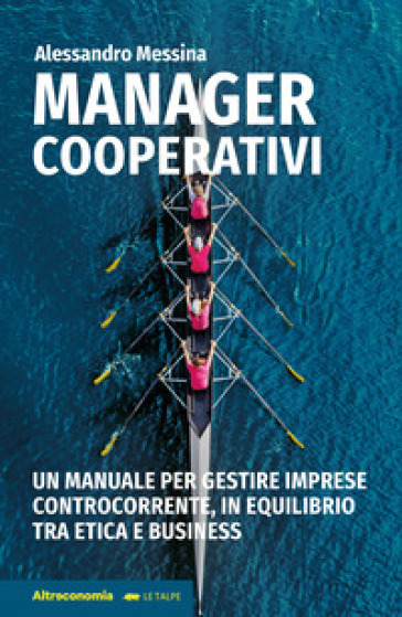 Manager cooperativi. Un manuale per gestire imprese controcorrente, in equilibrio tra etica e business - Alessandro Messina