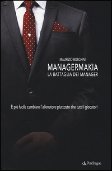 Managermakia. La battaglia dei manager. E più facile cambiare l'allenatore piuttosto che tutti i giocatori - Maurizio Boschini