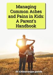 Managing Common Aches and Pains in Kids: A Parent s Handbook