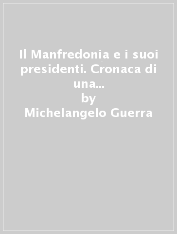 Il Manfredonia e i suoi presidenti. Cronaca di una partita lunga più di 90 anni - Michelangelo Guerra