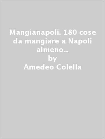 Mangianapoli. 180 cose da mangiare a Napoli almeno una volta nella vita - Amedeo Colella