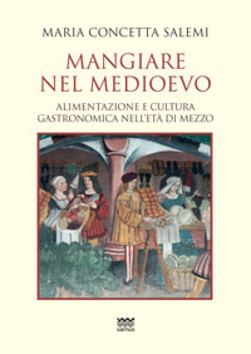 Mangiare nel Medioevo. Alimentazione e cultura gastronomica nell'età di mezzo - Maria Concetta Salemi