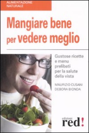 Mangiare bene per vedere meglio. Gustose ricette e menù prelibati per la salute della vista - Maurizio Cusani - Debora Bionda