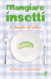 Mangiare insetti. L'alimento del futuro - Florian J. Schweigert