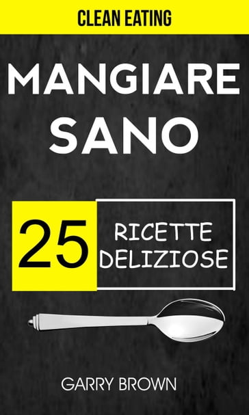 Mangiare sano - 25 ricette deliziose (Clean Eating) - Garry Brown