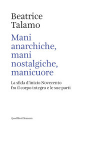 Mani anarchiche, mani nostalgiche, manicuore. La sfida d inizio Novecento fra il corpo integro e le sue parti