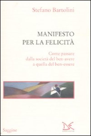 Manifesto per la felicità. Come passare dalla società del ben-avere a quella del ben-essere - Stefano Bartolini