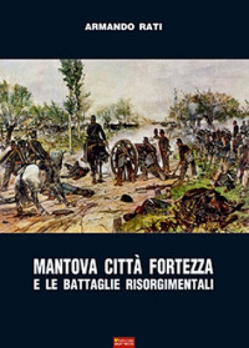 Mantova città fortezza e le battaglie risorgimentali - Armando Rati