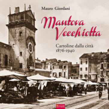 Mantova vecchiotta. Cartoline dalla città 1876-1940. Ediz. illustrata - Mauro Giordani