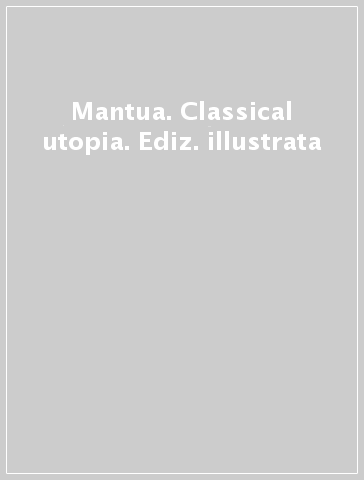 Mantua. Classical utopia. Ediz. illustrata