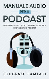 Manuale Audio per il Podcast: Impara le Basi dell Audio Digitale e Migliora il Suono dei tuoi Podcast. Microfoni, Cuffie, Registrazione, Editing, Mix, Sound Design e tanto altro