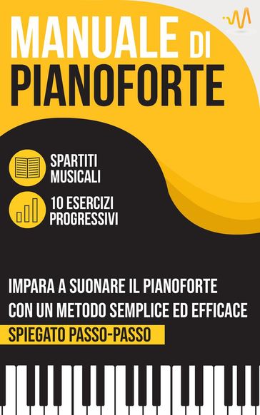 Manuale di Pianoforte : Impara a suonare il Pianoforte con un metodo semplice ed efficace spiegato passo passo. 10 Esercizi progressivi + Spartiti Musicali - WeMusic Lab