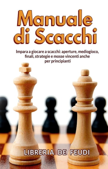 Manuale di Scacchi: Impara a giocare a scacchi: aperture, mediogioco, finale, strategie e mosse vincenti anche per principianti - Libreria De Feudi