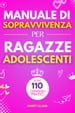 Manuale di Sopravvivenza per Ragazze Adolescenti 110+ Consigli pratici. Come superare le sfide, Come raggiungere i propri obiettivi e vivere una vita serena e felice.