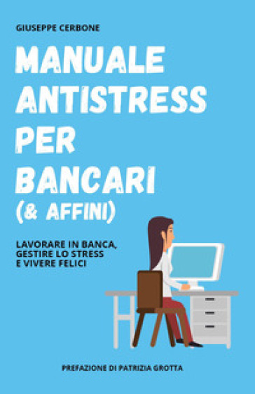 Manuale antistress per bancari (& affini). Lavorare in banca, gestire lo stress e vivere felici - Giuseppe Cerbone