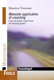 Manuale applicativo di coaching. Casi aziendali, esperienze ed esercizi pratici