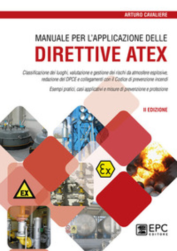 Manuale per l'applicazione delle direttive ATEX. Classificazione dei luoghi, valutazione e gestione dei rischi da atmosfere esplosive. Nuova ediz. - Arturo Cavaliere