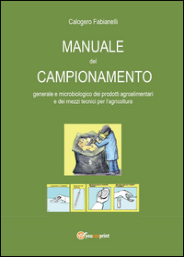 Manuale del campionamento generale e microbiologico dei prodotti agroalimentari e dei mezzi tecnici per l'agricoltura - Calogero Fabianelli
