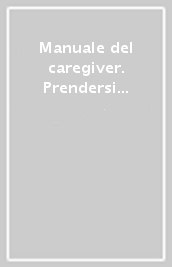 Manuale del caregiver. Prendersi cura delle persone affette da demenza