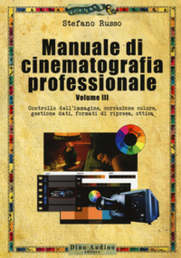 Manuale di cinematografia professionale. 3: Controllo dell'immagine, correzione colore, gestione dati, formati di ripresa, ottica