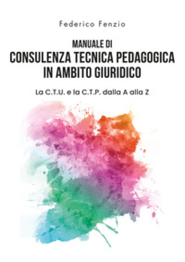 Manuale di consulenza tecnica pedagogica in ambito giuridico. La C.T.U. e la C.T.P. dalla A alla Z - Federico Fenzio