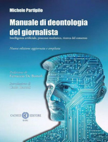 Manuale di deontologia del giornalista. Intelligenza artificiale, processo mediatico, ricerca dl consenso. Nuova ediz. - Michele Partipilo