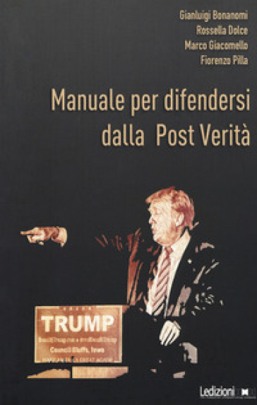 Manuale per difendersi dalla post verità. Come combattere bufale e inganni del mondo digitale - Fiorenzo Pilla - Marco Giacomello - Rossella Dolce - Gianluigi Bonanomi