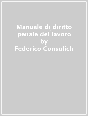 Manuale di diritto penale del lavoro - Federico Consulich