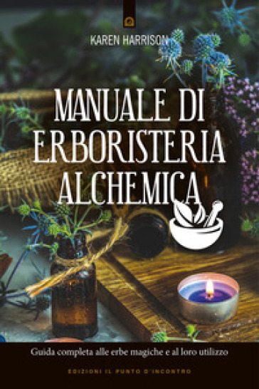 Manuale di erboristeria alchemica. Guida completa alle erbe magiche e al loro utilizzo - Karen Harrison