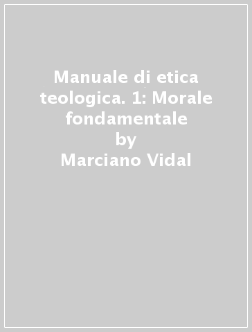 Manuale di etica teologica. 1: Morale fondamentale - Marciano Vidal