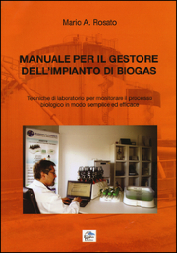 Manuale per il gestore dell'impianto di biogas. Tecniche di laboratorio per monitorare il processo biologico in modo semplice ed efficace - Mario A. Rosato