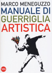 Manuale di guerriglia artistica. Ovvero come restare vivi nel mondo dell arte