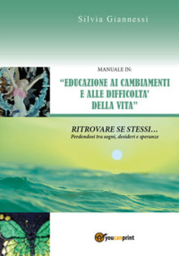 Manuale in: «educazione ai cambiamenti e alle difficoltà della vita». Ritrovare se stessi perdendosi tra sogni, desideri e speranze - Silvia Giannessi