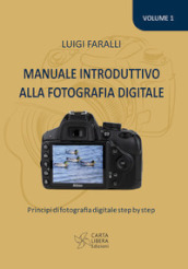 Manuale introduttivo alla fotografia digitale. Principi di fotografia digitale step by step. 1.