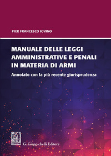 Manuale delle leggi amministrative e penali in materia di armi. Annotato con la più recente giurisprudenza - Pier Francesco Iovino