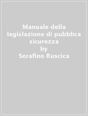 Manuale della legislazione di pubblica sicurezza - Serafino Ruscica