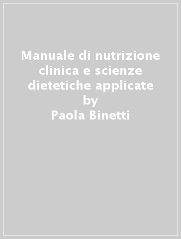 Manuale di nutrizione clinica e scienze dietetiche applicate - Rosanna Baisi - Paola Binetti - Marcello Marcelli