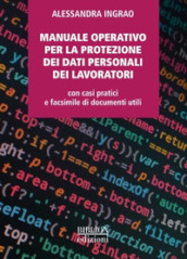 Manuale operativo per la protezione dei dati personali dei lavoratori. Con casi pratici e facsimile di documenti utili