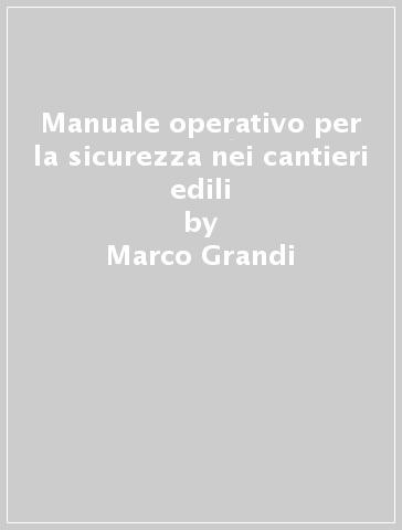 Manuale operativo per la sicurezza nei cantieri edili - Marco Grandi - Maurizio Magri