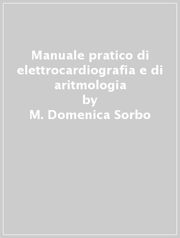 Manuale pratico di elettrocardiografia e di aritmologia - M. Domenica Sorbo | 