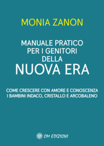 Manuale pratico per i genitori della Nuova Era. Come crescere con amore e conoscenza i bambini indaco, cristallo e arcobaleno - Monia Zanon