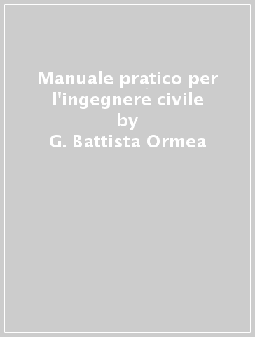 Manuale pratico per l'ingegnere civile - G. Battista Ormea