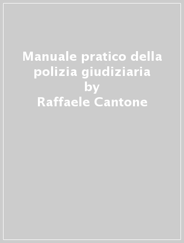 Manuale pratico della polizia giudiziaria - Raffaele Cantone - Tindari Baglione - Ubaldo Nannucci - Massimo Ancillotti