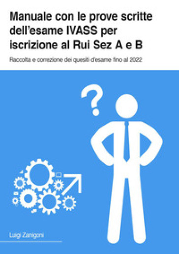 Manuale con le prove scrite dell'esame IVASS per iscrizione al Rui Sez A e B. Raccolta e correzione dei quesiti d'esame fino al 2022 - Luigi Zanigoni