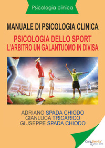 Manuale di psicologia clinica. Psicologia dello sport. L'arbitro, un galantuomo in divisa - Adriano Spada Chiodo - Gianluca Tricarico - Giuseppe Spada Chiodo